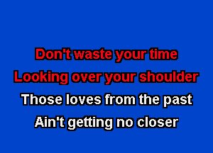 Don't waste your time

Looking over your shoulder
Those loves from the past

Ain't getting no closer