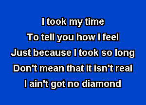 I took my time
To tell you how I feel
Just because Itook so long
Don't mean that it isn't real

I ain't got no diamond