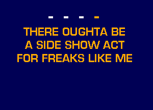 THERE OUGHTA BE
A SIDE SHOW ACT
FOR FREAKS LIKE ME