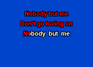 Nobody but me

Don't go loving on

Nobody but me