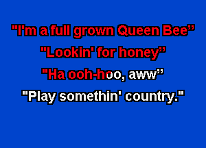 I'm a full grown Queen Bee
Lookin' for honew

Ha ooh-hoo, aww
Play somethin' country.