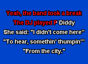 Yeah, the band took a break
The DJ played P Diddy
She saidi I didn't come hereu
To hear, somethin' thumpin,
From the city.