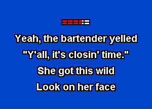 Yeah, the bartender yelled

Y'all, it's closin' time.
She got this wild
Look on her face