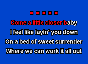 Come a little closer baby

I feel like layin' you down
On a bed of sweet surrender
Where we can work it all out