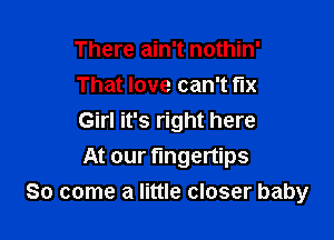 There ain't nothin'
That love can't fix

Girl it's right here
At our fingertips
So come a little closer baby