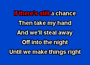 If there's still a chance
Then take my hand

And we'll steal away
Off into the night
Until we make things right