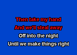 Then take my hand

And we'll steal away
Off into the night
Until we make things right
