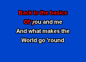 Back to the basics
Of you and me
And what makes the

World go 'round