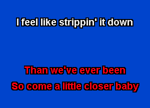 I feel like strippin' it down

Than we've ever been
So come a little closer baby