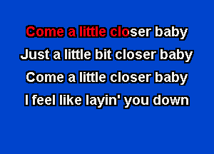 Come a little closer baby
Just a little bit closer baby
Come a little closer baby

I feel like Iayin' you down