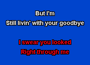 But I'm
Still Iivin' with your goodbye

I swear you looked
Right through me