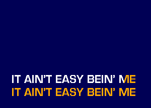 IT AIN'T EASY BEIN' ME
IT AIN'T EASY BEIN' ME