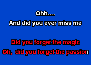 0hh....
And did you ever miss me

Did you forget the magic
Oh, did you forget the passion