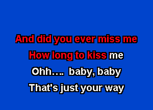 And did you ever miss me
How long to kiss me
Ohh.... baby, baby

That's just your way