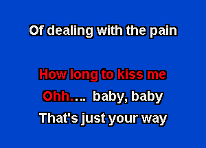 Of dealing with the pain

How long to kiss me
Ohh.... baby, baby

That's just your way