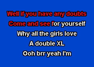 Well if you have any doubts
Come and see for yourself

Why all the girls love
A double XL
Ooh brr yeah I'm