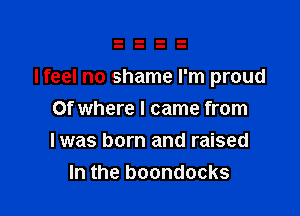 Ifeel no shame I'm proud

Of where I came from
I was born and raised
In the boondocks