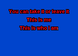 You can take it or leave it
This is me

This is who I am