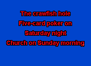 The crawflsh hole
Five-card poker on

Saturday night
Church on Sunday morning