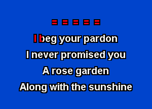 I beg your pardon

I never promised you

A rose garden
Along with the sunshine