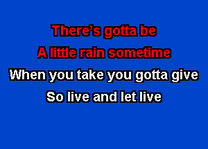 There s gotta be
A little rain sometime

When you take you gotta give
80 live and let live