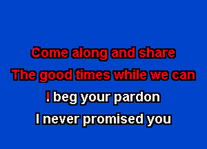 Come along and share

The good times while we can

I beg your pardon
I never promised you