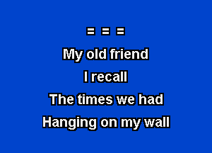 My old friend

Irecan
The times we had
Hanging on my wall