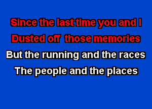 Since the last time you and I
Dusted off those memories
But the running and the races
The people and the places