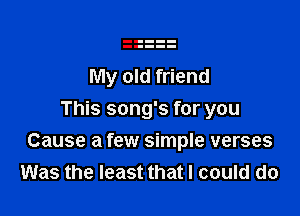 My old friend
This song's for you

Cause a few simple verses
Was the least that I could do