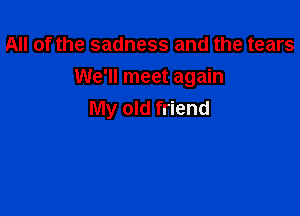 All of the sadness and the tears

We'll meet again

My old friend