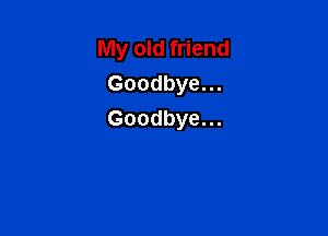 My old friend
Goodbye.

Goodbye...