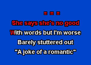 She says she's no good

With words but I'm worse
Barely stuttered out
Ajoke of a romantic