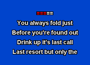 You always fold just

Before you're found out
Drink up ifs last call
Last resort but only the