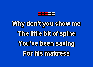 Why don't you show me
The little bit of spine

You've been saving

For his mattress