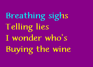 Breathing sighs
Telling lies

I wonder who's
Buying the wine
