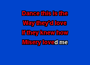 Dance this is the

Way they'd love

If they knew how
Misery loved me