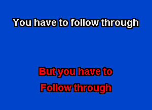 You have to follow through

But you have to
Follow through
