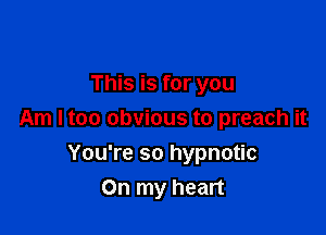 This is for you

Am I too obvious to preach it

You're so hypnotic
On my heart