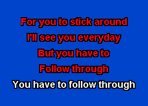 For you to stick around

I'll see you everyday
But you have to
Follow through

You have to follow through