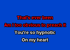 That's ever been

Am I too obvious to preach it

You're so hypnotic
On my heart