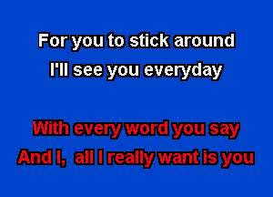 For you to stick around
I'll see you everyday

With every word you say

And I, all I really want is you