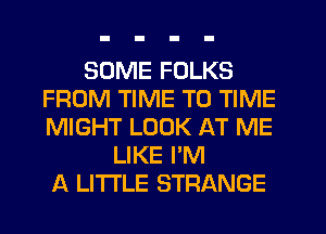 SOME FOLKS
FROM TIME TO TIME
MIGHT LOOK AT ME

LIKE I'M
A LITTLE STRANGE