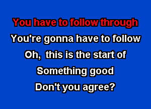 You have to follow through
You're gonna have to follow
Oh, this is the start of
Something good

Don't you agree?