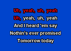 Uh, yeah, uh, yeah
Uh, yeah, uh, yeah

And I heard 'em say

Nothin's ever promised
Tomorrow today