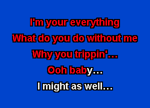 I'm your everything
What do you do without me

Why you trippin'...
Ooh baby...
I might as well...