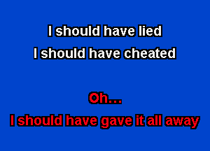 I should have lied
I should have cheated

Oh...

I should have gave it all away