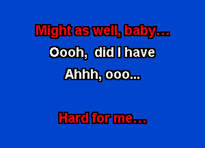 Might as well, baby...
Oooh, did I have

Ahhh, 000...

Hard for me...