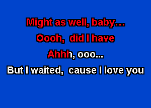 Might as well, baby...
Oooh, did I have
Ahhh, 000...

But I waited, cause I love you