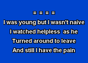 I was young but I wasn't naive
I watched helpless as he

Turned around to leave
And still I have the pain