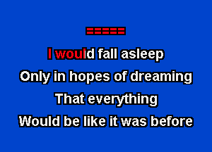 I would fall asleep

Only in hopes of dreaming
That everything
Would be like it was before